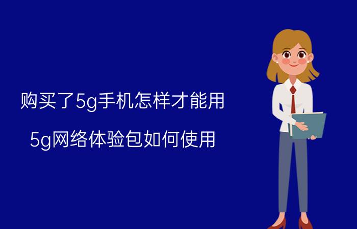 购买了5g手机怎样才能用 5g网络体验包如何使用？